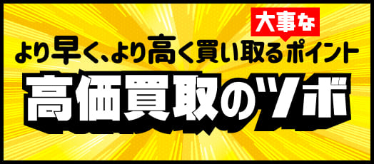 より早く、より高く買い取る大事なポイント 高価買取のツボ